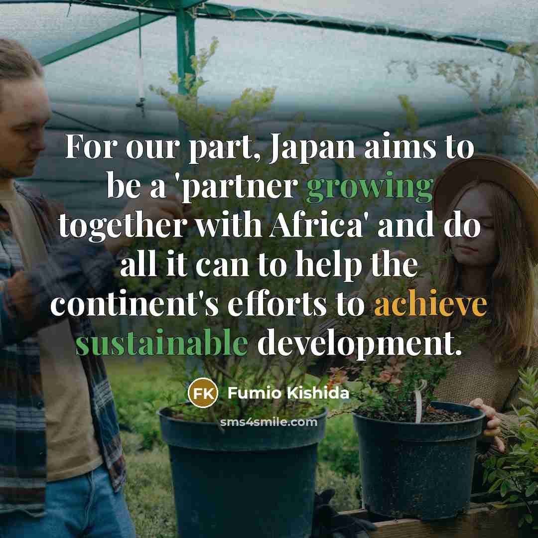 “For our part, Japan aims to be a 'partner growing together with Africa' and do all it can to help the continent's efforts to achieve sustainable development.” quote by Fumio Kishida