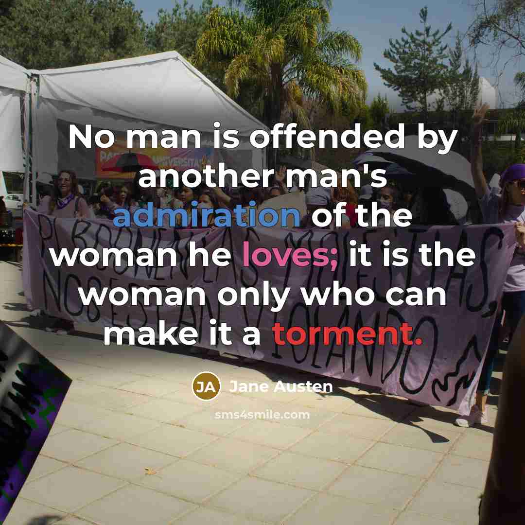 “No man is offended by another man's admiration of the woman he loves; it is the woman only who can make it a torment.” quote by Jane Austen