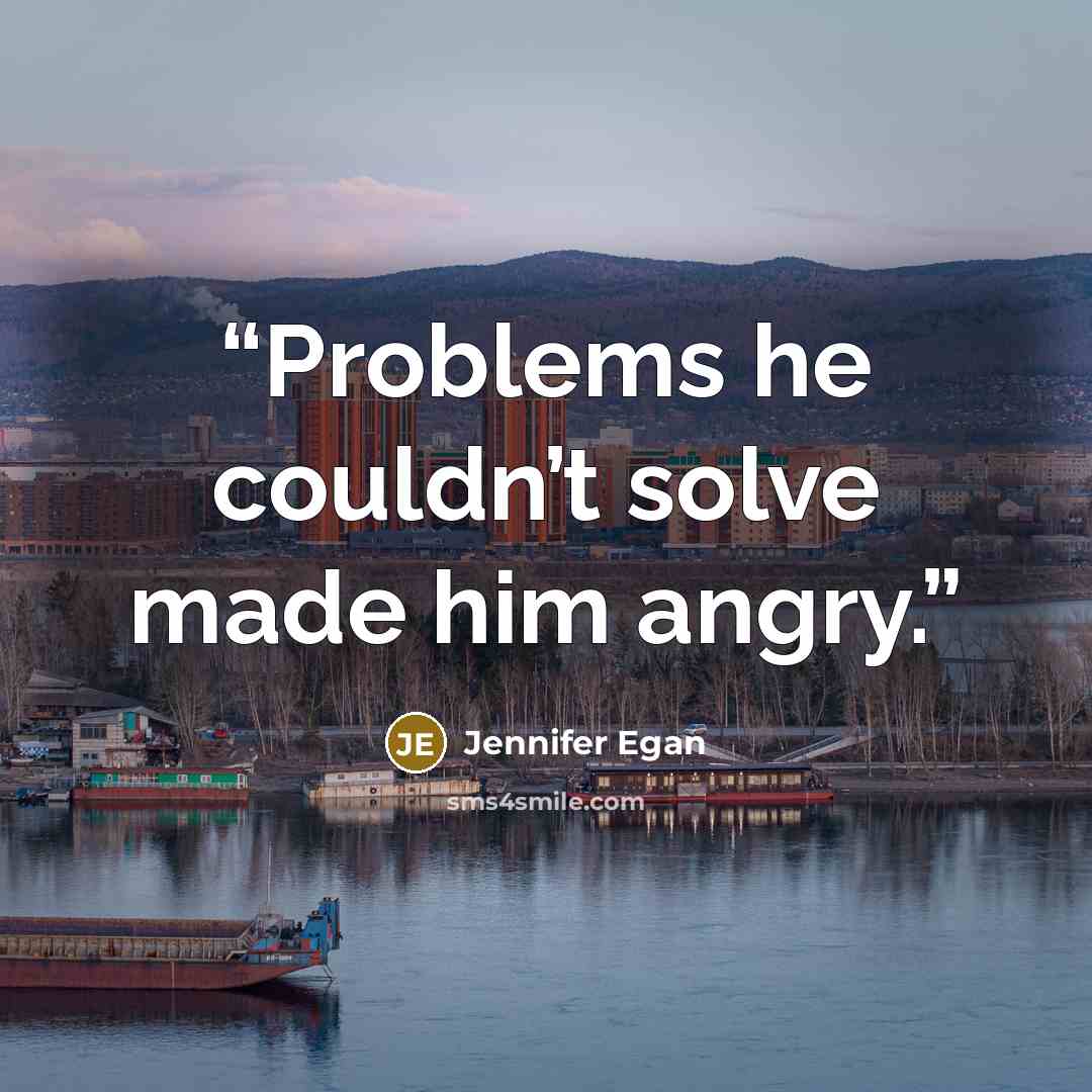 “Problems he couldn’t solve made him angry.” quote by Jennifer Egan