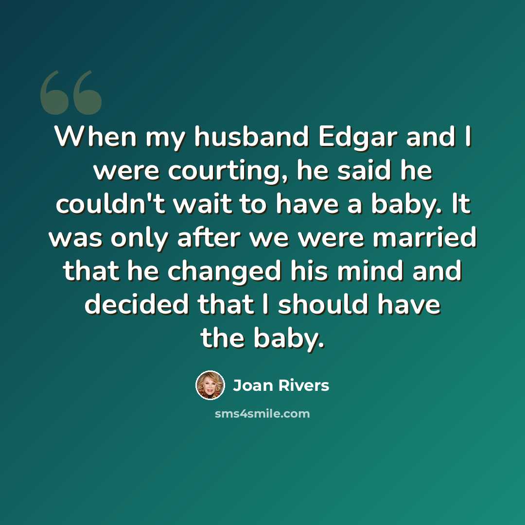 “When my husband Edgar and I were courting, he said he couldn't wait to have a baby. It was only after we were married that he changed his mind and decided that I should have the baby.” quote by Joan Rivers