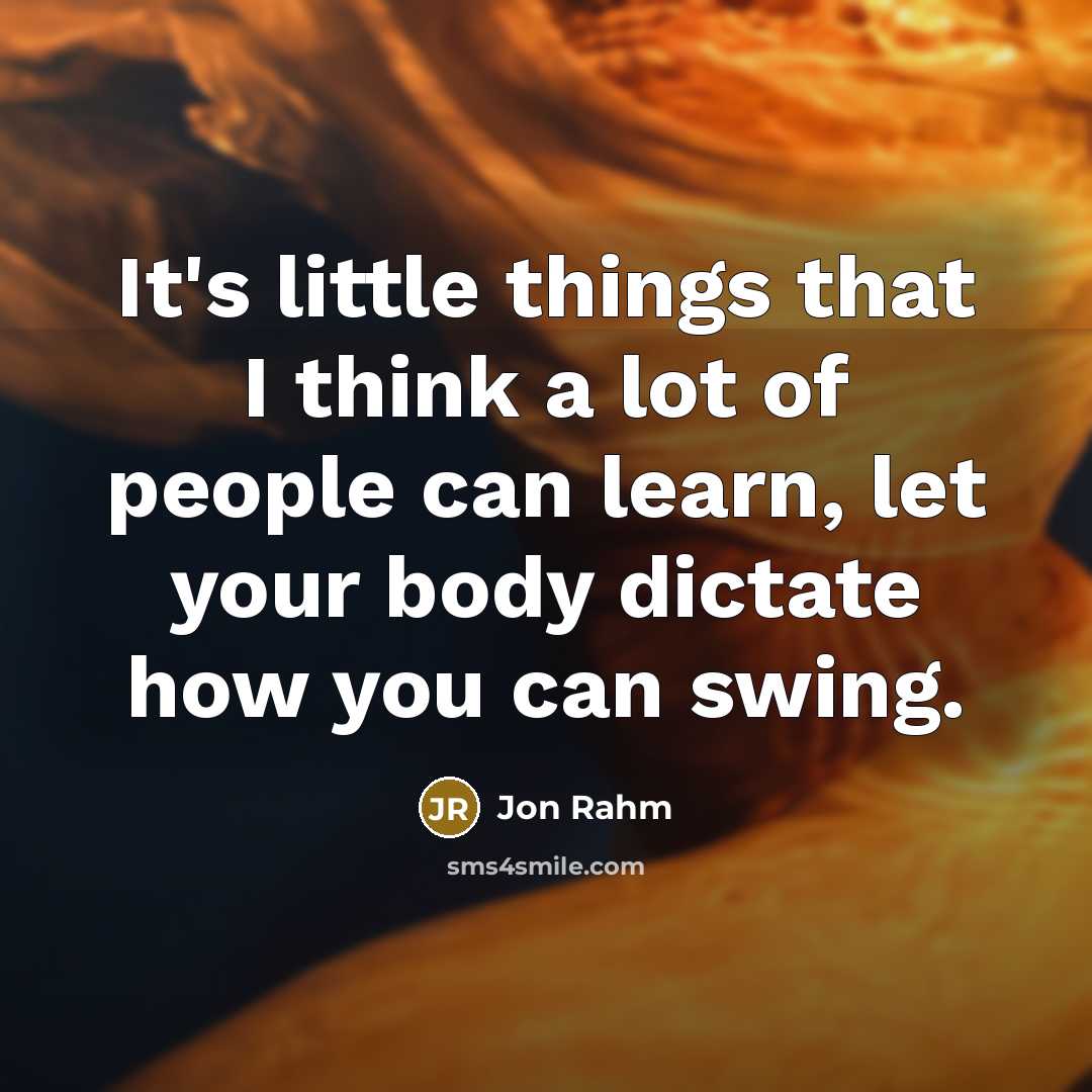 “It's little things that I think a lot of people can learn, let your body dictate how you can swing.” quote by Jon Rahm