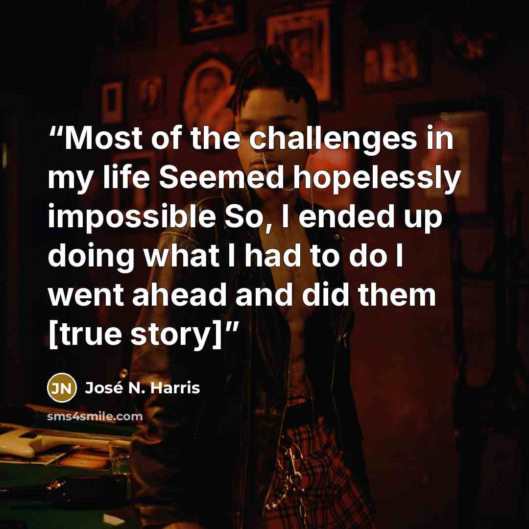 “Most of the challenges in my life Seemed hopelessly impossible So, I ended up doing what I had to do I went ahead and did them [true story]” quote by José N. Harris