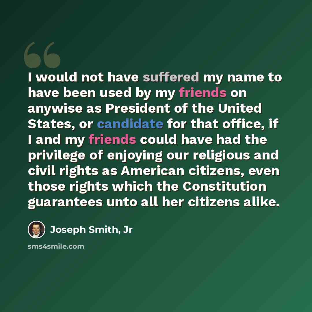 “I would not have suffered my name to have been used by my friends on anywise as President of the United States, or candidate for that office, if I and my friends could have had the privilege of enjoying our religious and civil rights as American citizens, even those rights which the Constitution…” quote by Joseph Smith, Jr