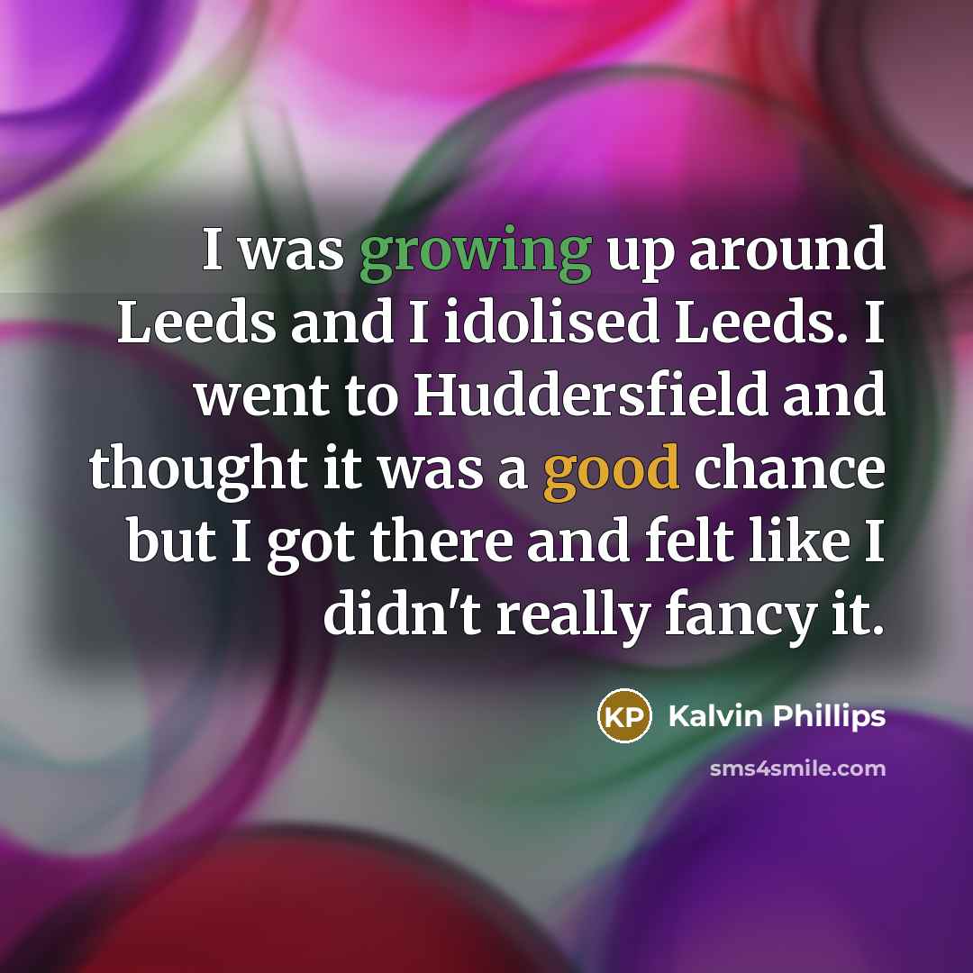 “I was growing up around Leeds and I idolised Leeds. I went to Huddersfield and thought it was a good chance but I got there and felt like I didn't really fancy it.” quote by Kalvin Phillips
