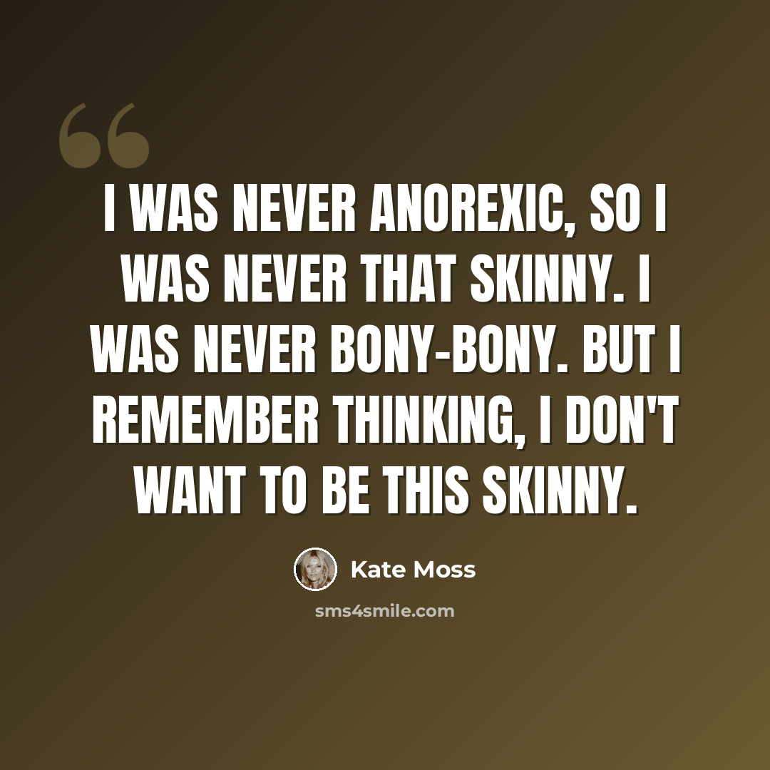 “I was never anorexic, so I was never that skinny. I was never bony-bony. But I remember thinking, I don't want to be this skinny.” quote by Kate Moss