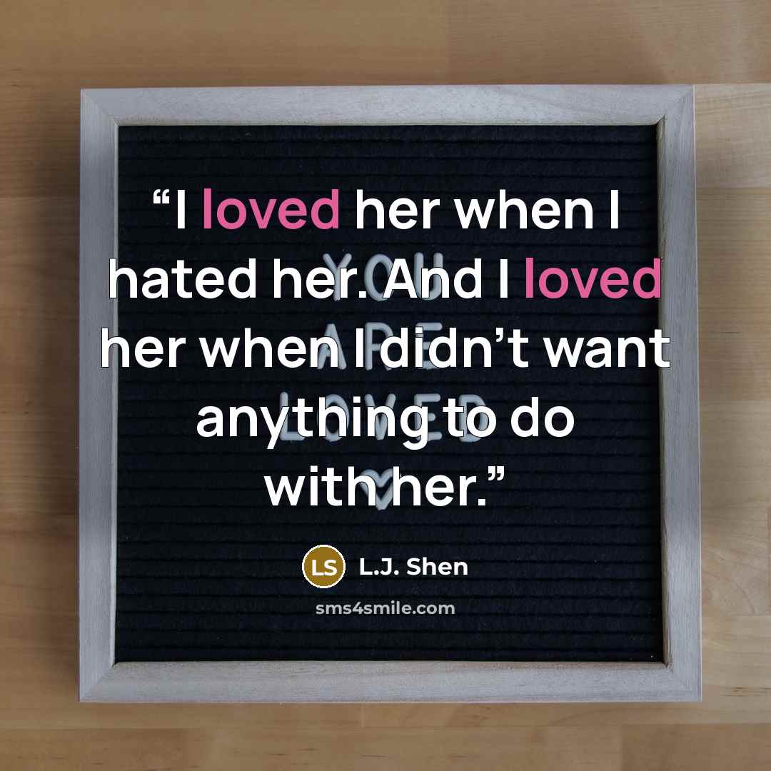 “I loved her when I hated her. And I loved her when I didn’t want anything to do with her.” quote by L.J. Shen
