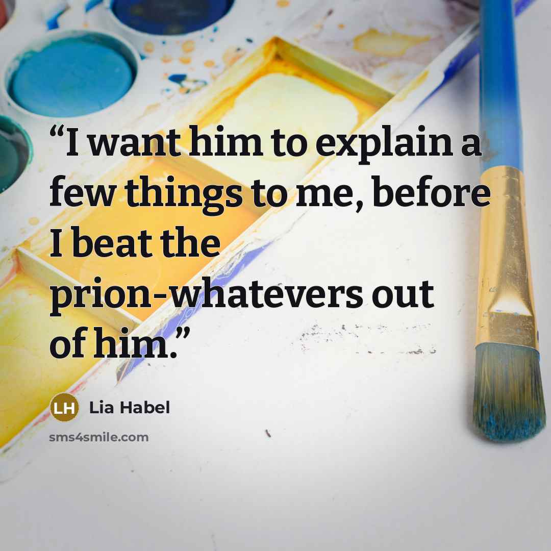 “I want him to explain a few things to me, before I beat the prion-whatevers out of him.” quote by Lia Habel
