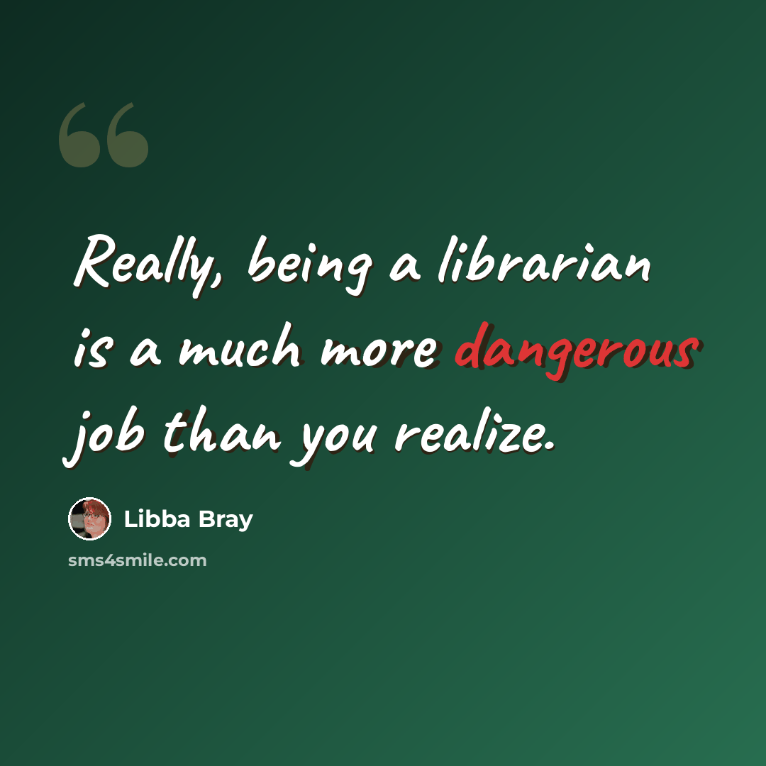 “Really, being a librarian is a much more dangerous job than you realize.” quote by Libba Bray