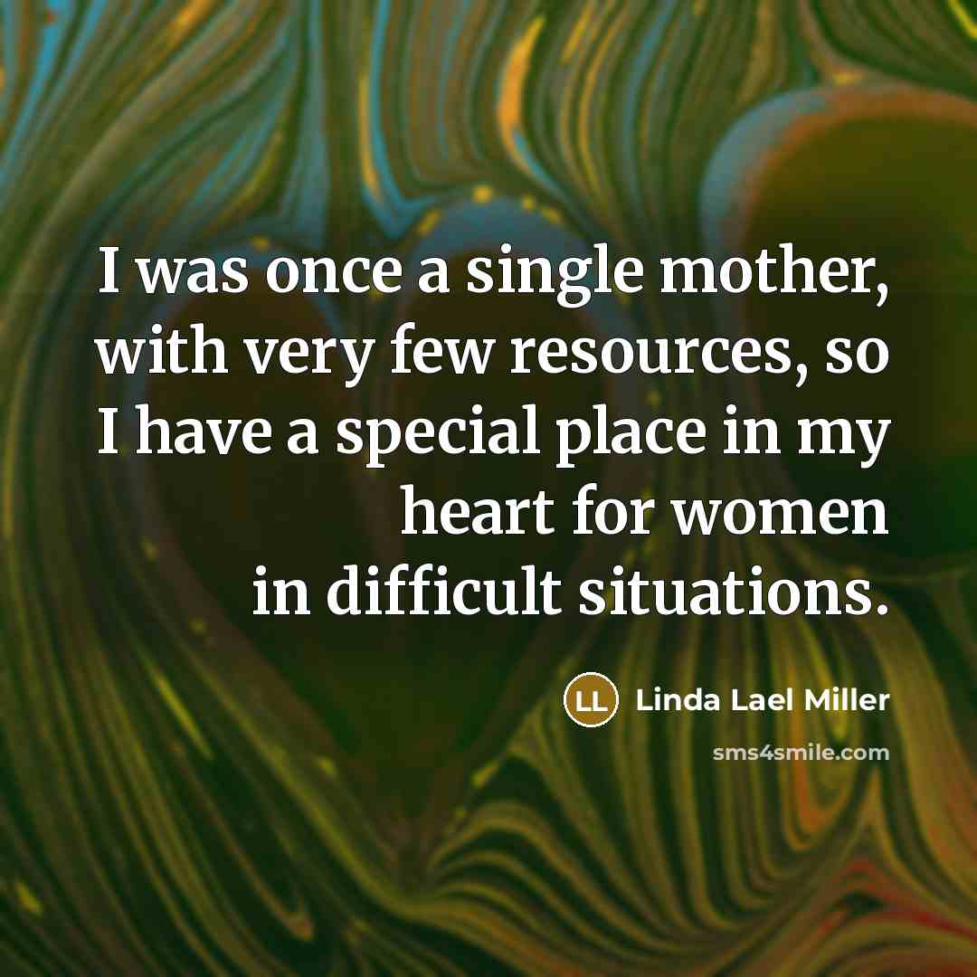 “I was once a single mother, with very few resources, so I have a special place in my heart for women in difficult situations.” quote by Linda Lael Miller