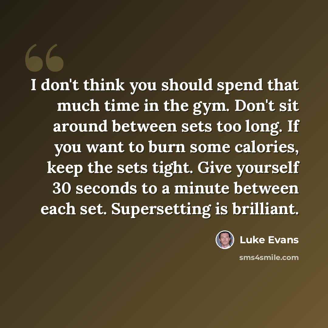 “I don't think you should spend that much time in the gym. Don't sit around between sets too long. If you want to burn some calories, keep the sets tight. Give yourself 30 seconds to a minute between each set. Supersetting is brilliant.” quote by Luke Evans