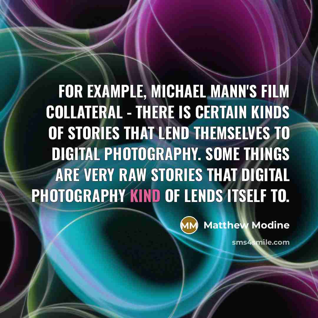 “For example, Michael Mann's film Collateral - there is certain kinds of stories that lend themselves to digital photography. Some things are very raw stories that digital photography kind of lends itself to.” quote by Matthew Modine