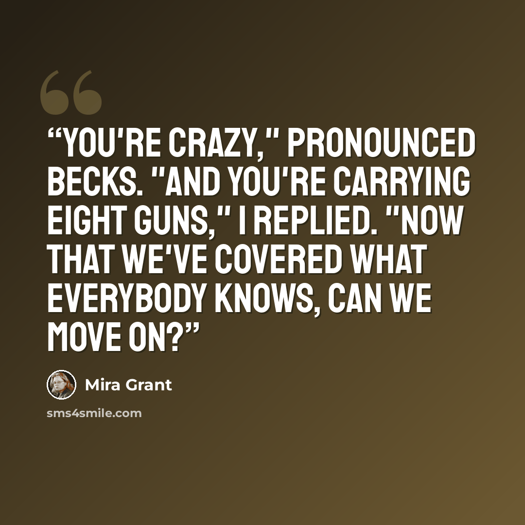 “You're crazy," pronounced Becks. "And you're carrying eight guns," I replied. "Now that we've covered what everybody knows, can we move on?” quote by Mira Grant