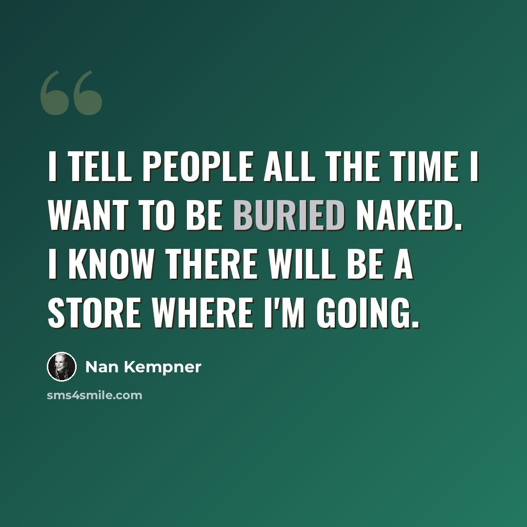 “I tell people all the time I want to be buried naked. I know there will be a store where I'm going.” quote by Nan Kempner