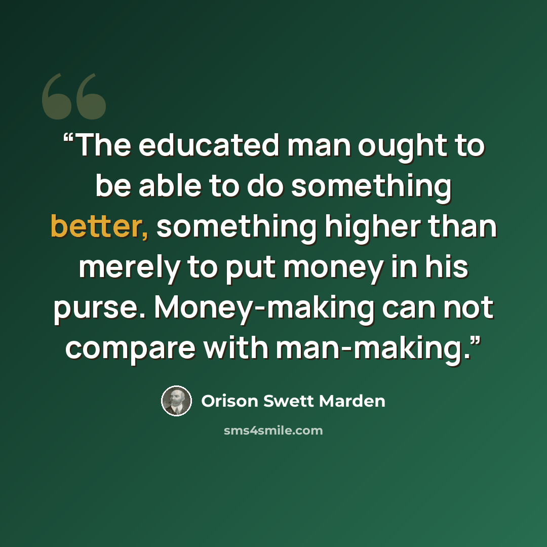 “The educated man ought to be able to do something better, something higher than merely to put money in his purse. Money-making can not compare with man-making.” quote by Orison Swett Marden