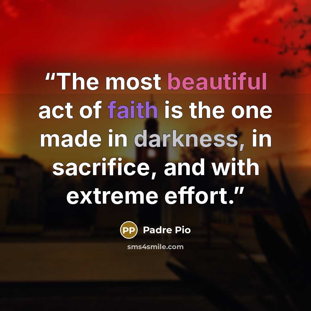 “The most beautiful act of faith is the one made in darkness, in sacrifice, and with extreme effort.” quote by Padre Pio