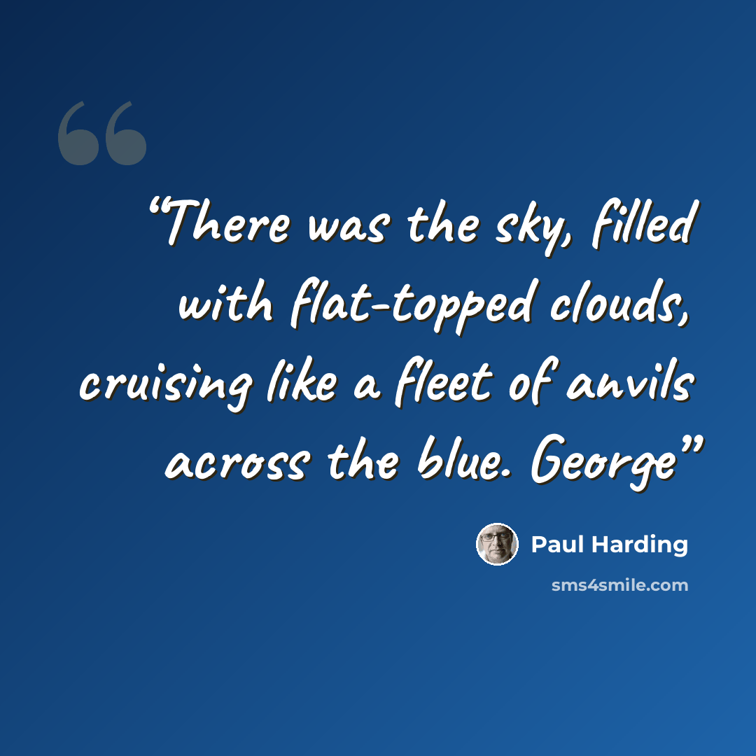 “There was the sky, filled with flat-topped clouds, cruising like a fleet of anvils across the blue. George” quote by Paul Harding