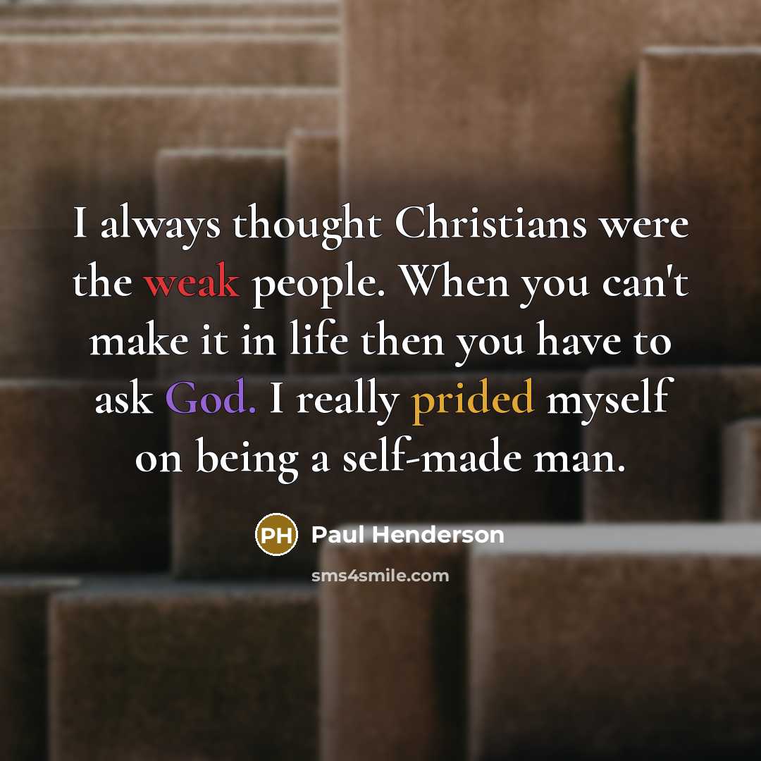 “I always thought Christians were the weak people. When you can't make it in life then you have to ask God. I really prided myself on being a self-made man.” quote by Paul Henderson