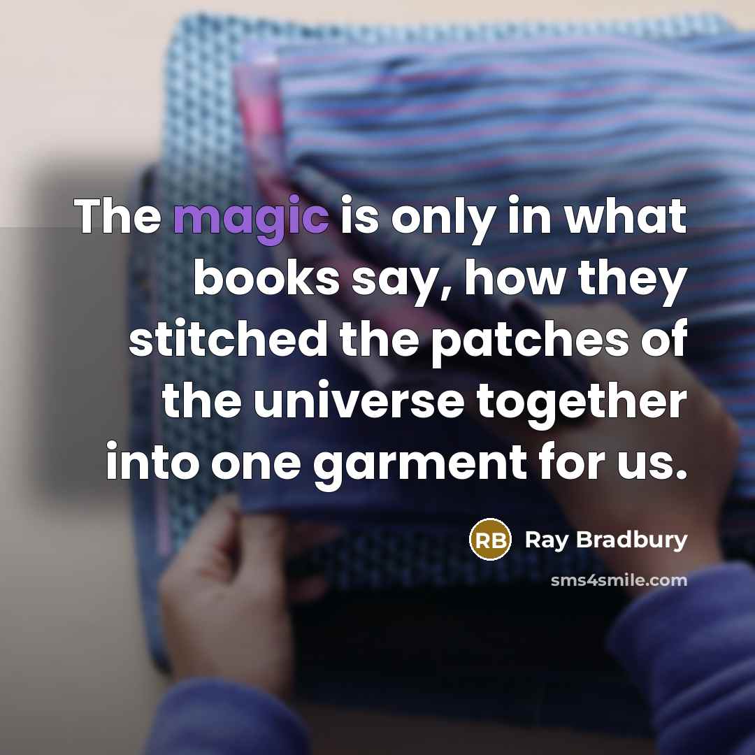 “The magic is only in what books say, how they stitched the patches of the universe together into one garment for us.” quote by Ray Bradbury