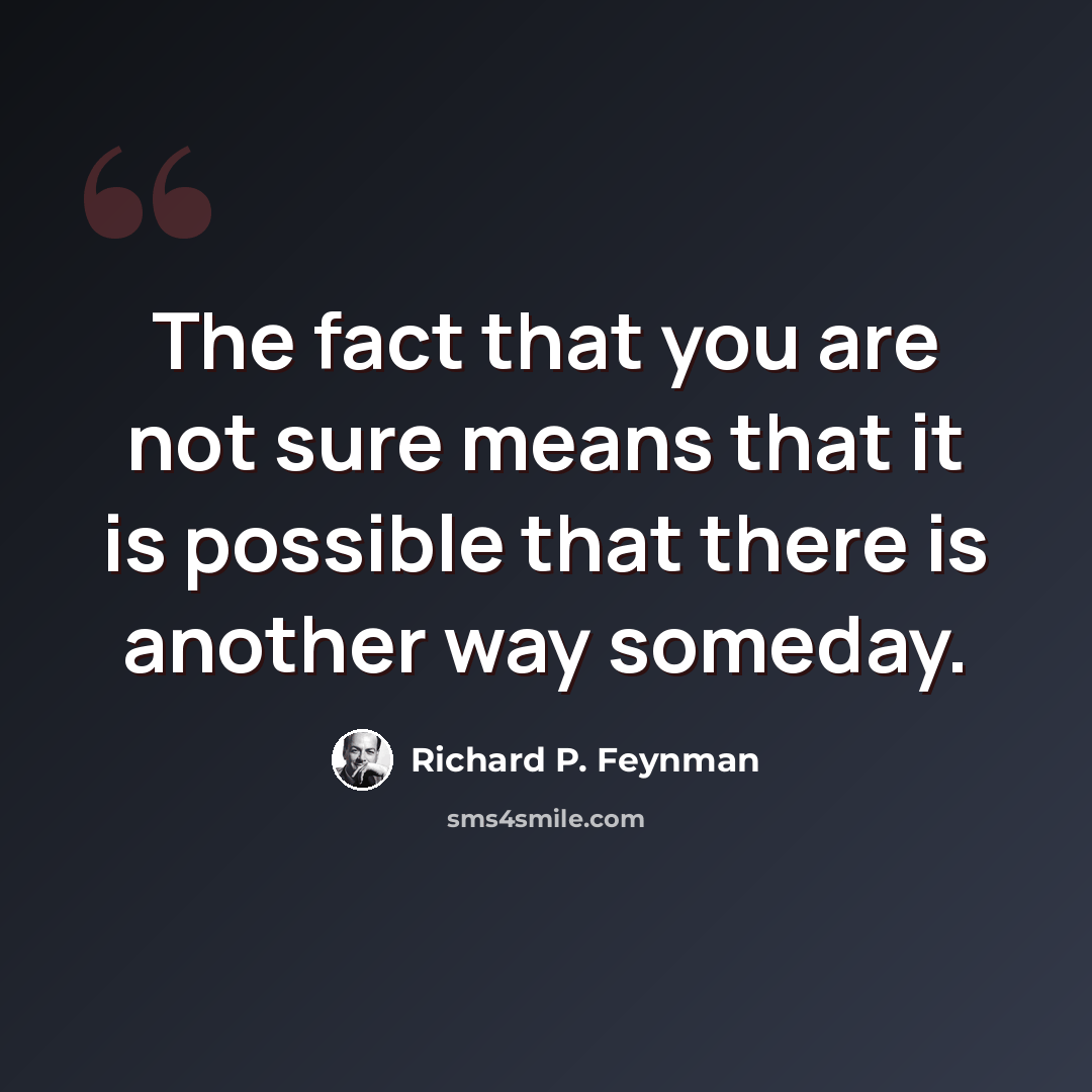 “The fact that you are not sure means that it is possible that there is another way someday.” quote by Richard P. Feynman