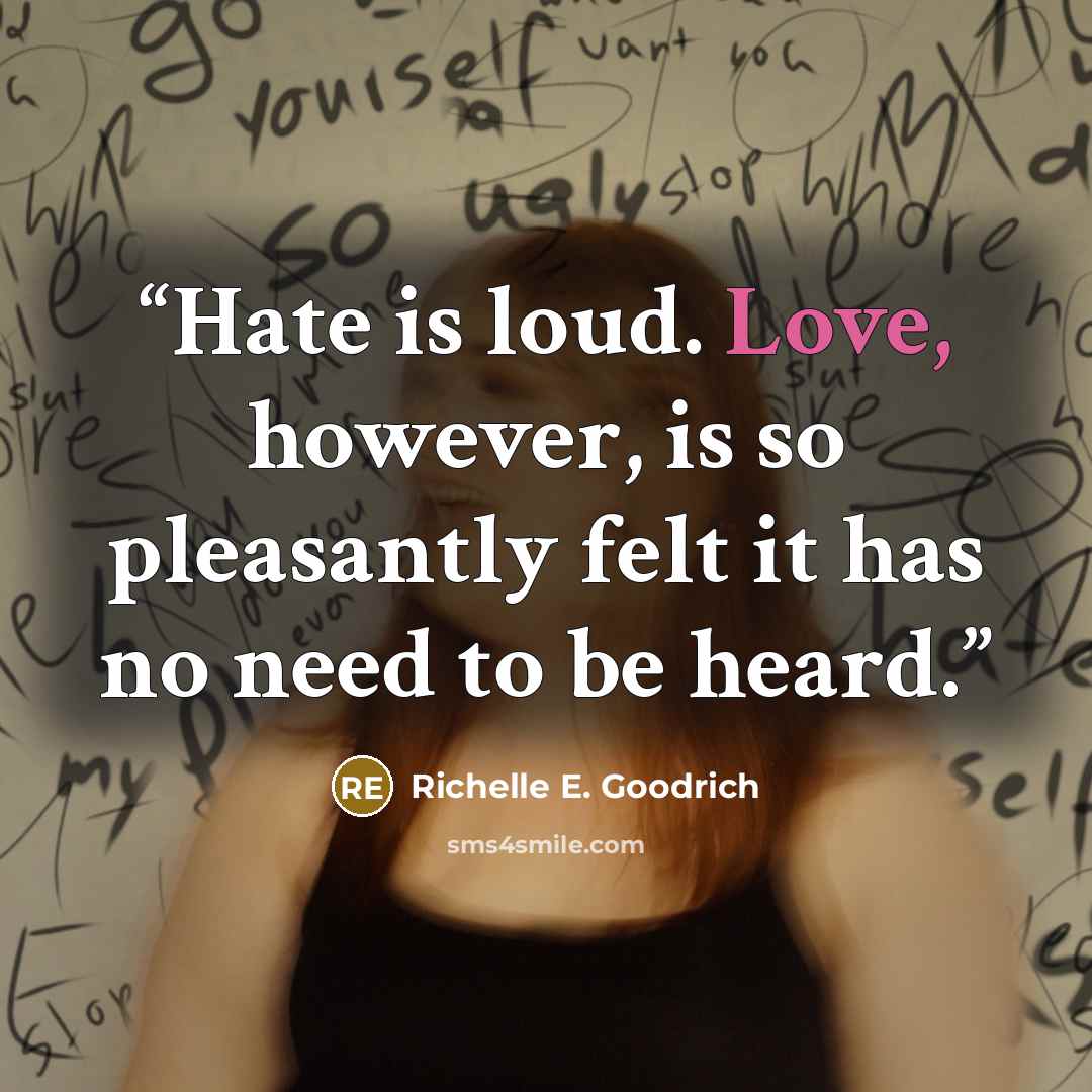 “Hate is loud. Love, however, is so pleasantly felt it has no need to be heard.” quote by Richelle E. Goodrich