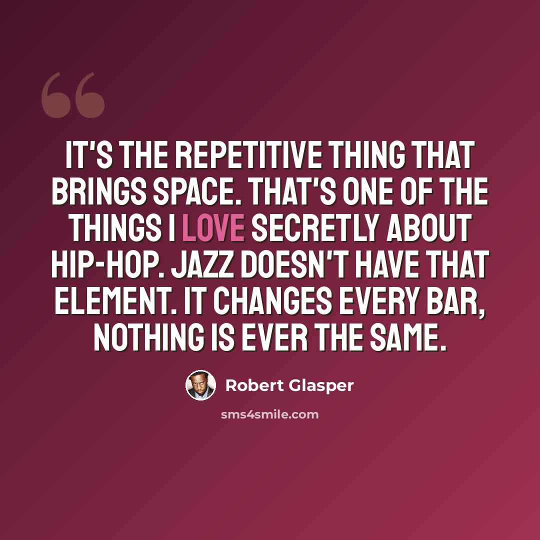 “It's the repetitive thing that brings space. That's one of the things I love secretly about hip-hop. Jazz doesn't have that element. It changes every bar, nothing is ever the same.” quote by Robert Glasper