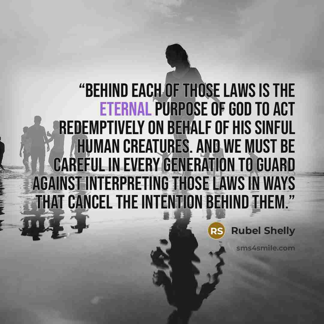 “Behind each of those laws is the eternal purpose of God to act redemptively on behalf of his sinful human creatures. And we must be careful in every generation to guard against interpreting those laws in ways that cancel the intention behind them.” quote by Rubel Shelly