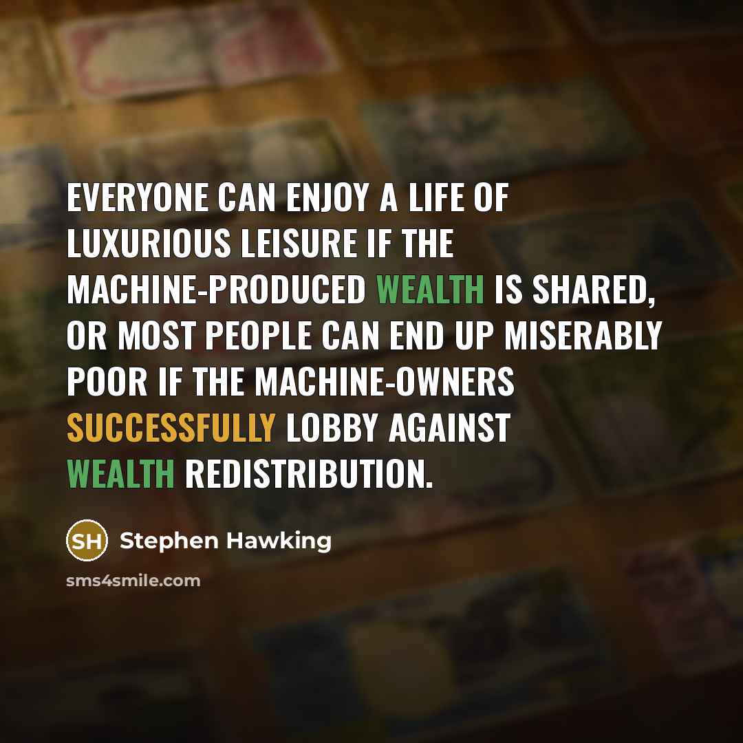 “Everyone can enjoy a life of luxurious leisure if the machine-produced wealth is shared, or most people can end up miserably poor if the machine-owners successfully lobby against wealth redistribution.” quote by Stephen Hawking