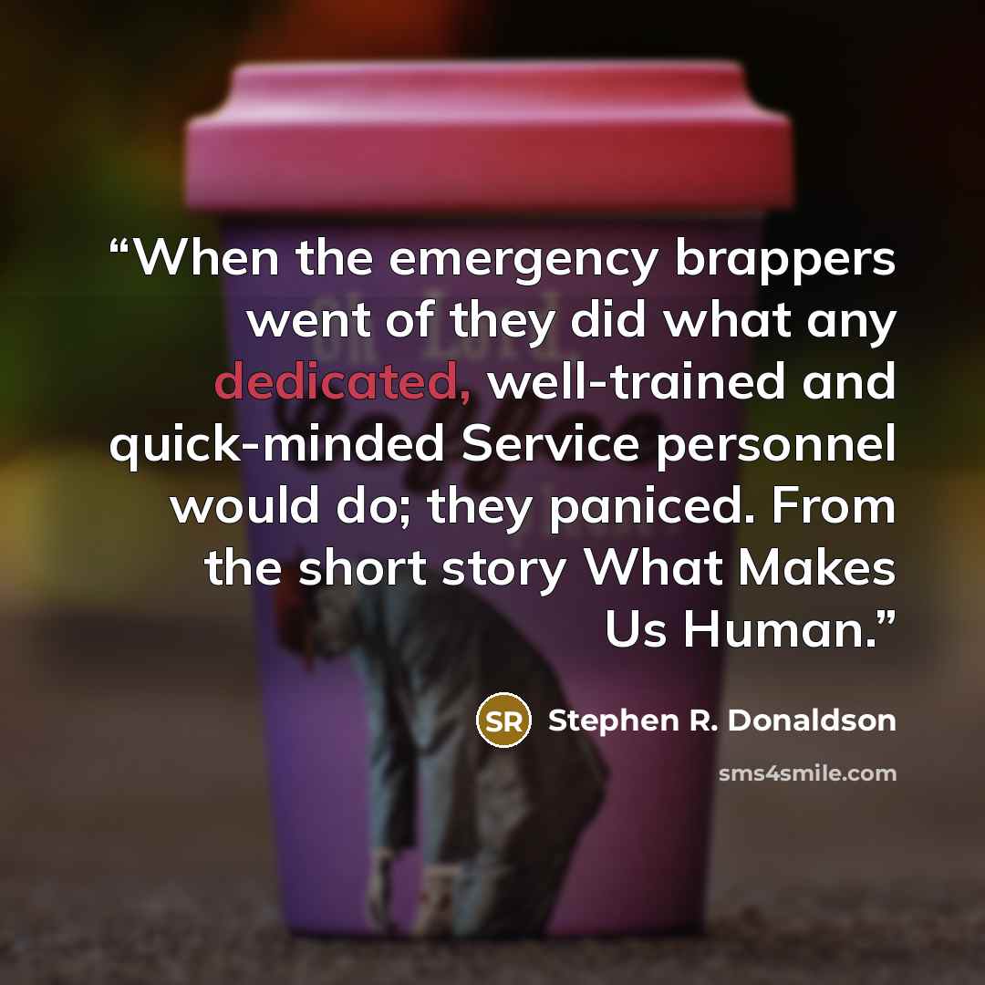 “When the emergency brappers went of they did what any dedicated, well-trained and quick-minded Service personnel would do; they paniced. From the short story What Makes Us Human.” quote by Stephen R. Donaldson