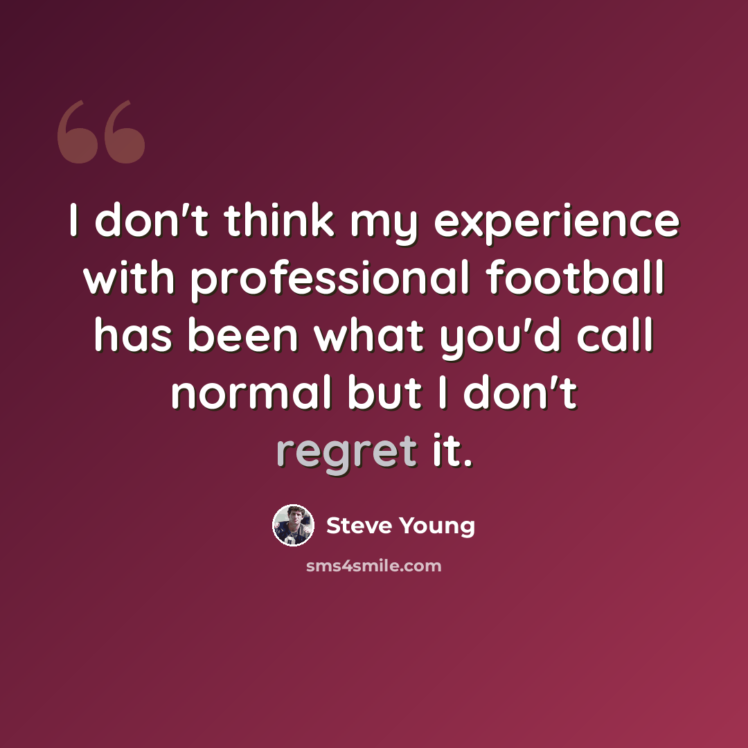 “I don't think my experience with professional football has been what you'd call normal but I don't regret it.” quote by Steve Young