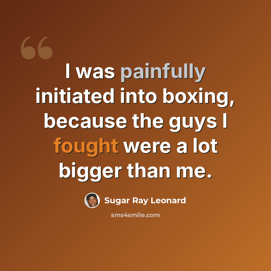 “I was painfully initiated into boxing, because the guys I fought were a lot bigger than me.” quote by Sugar Ray Leonard