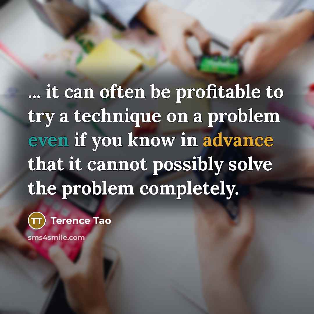 “... it can often be profitable to try a technique on a problem even if you know in advance that it cannot possibly solve the problem completely.” quote by Terence Tao