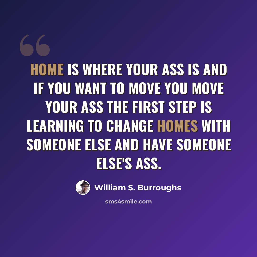 “Home is where your ass is and if you want to move you move your ass the first step is learning to change homes with someone else and have someone else's ass.” quote by William S. Burroughs