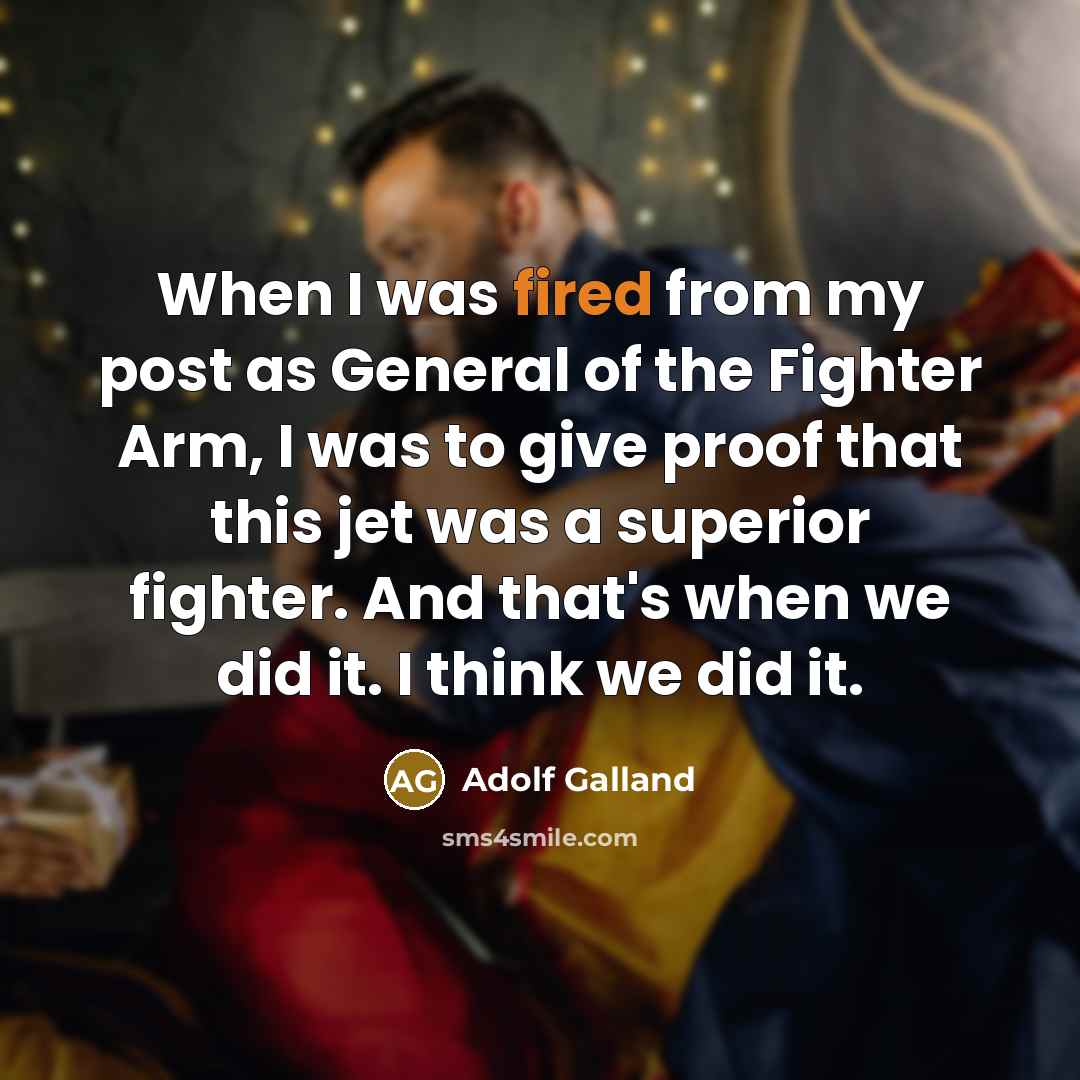 “When I was fired from my post as General of the Fighter Arm, I was to give proof that this jet was a superior fighter. And that's when we did it. I think we did it.” quote by Adolf Galland