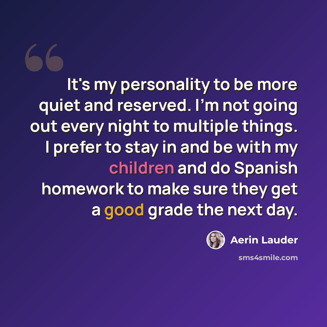 “It's my personality to be more quiet and reserved. I'm not going out every night to multiple things. I prefer to stay in and be with my children and do Spanish homework to make sure they get a good grade the next day.” quote by Aerin Lauder