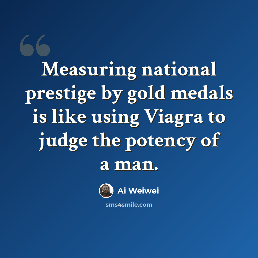 “Measuring national prestige by gold medals is like using Viagra to judge the potency of a man.” quote by Ai Weiwei