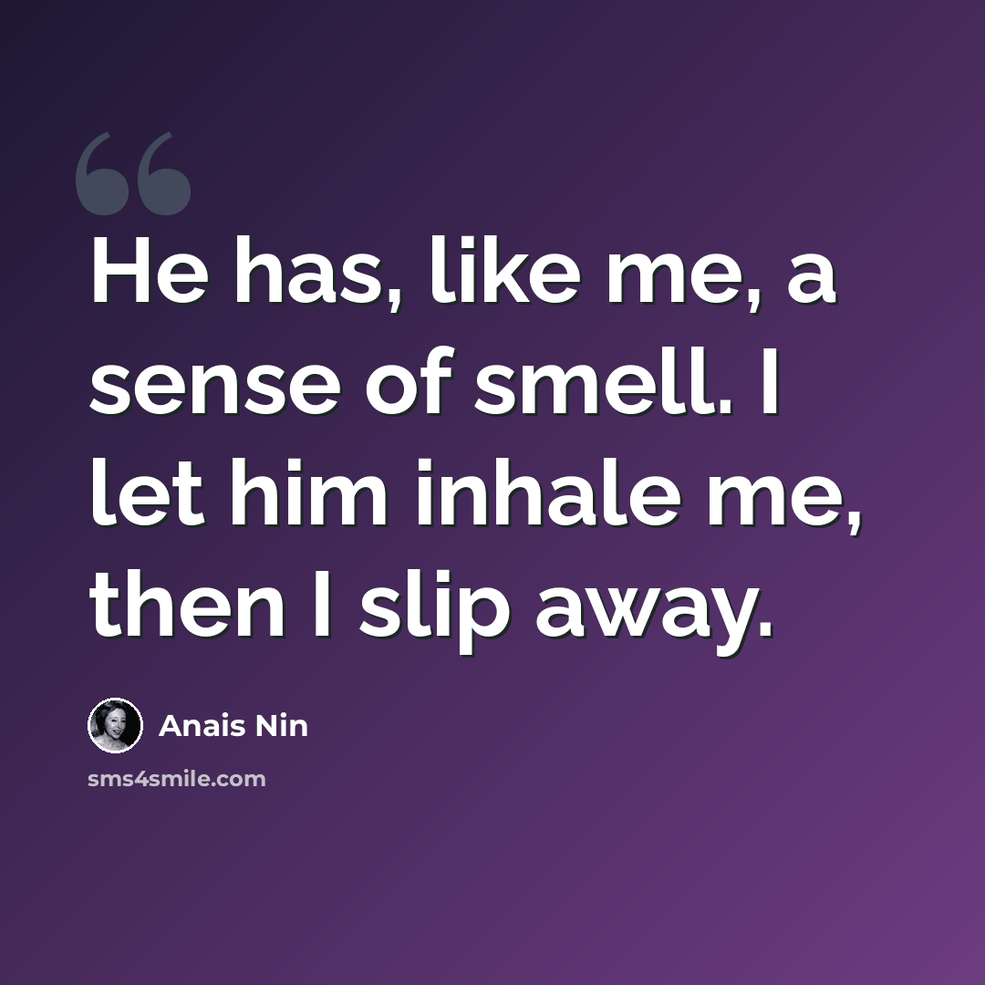 “He has, like me, a sense of smell. I let him inhale me, then I slip away.” quote by Anais Nin