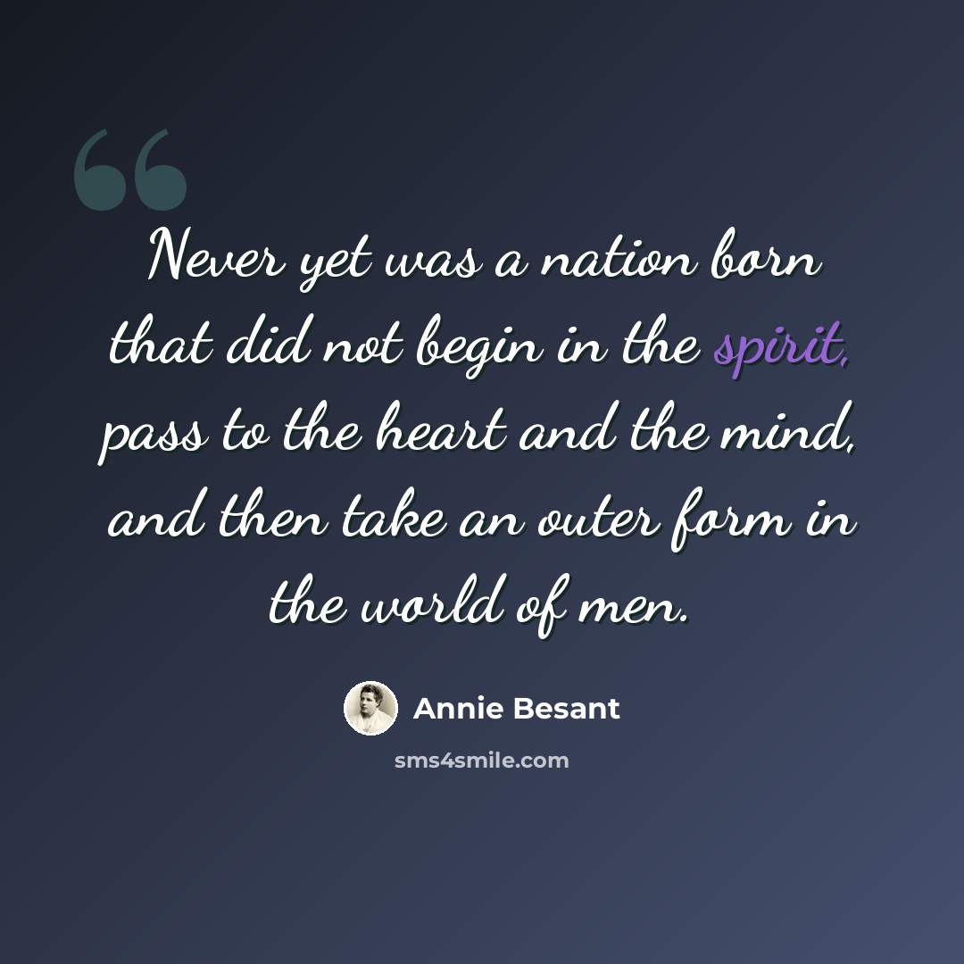 “Never yet was a nation born that did not begin in the spirit, pass to the heart and the mind, and then take an outer form in the world of men.” quote by Annie Besant