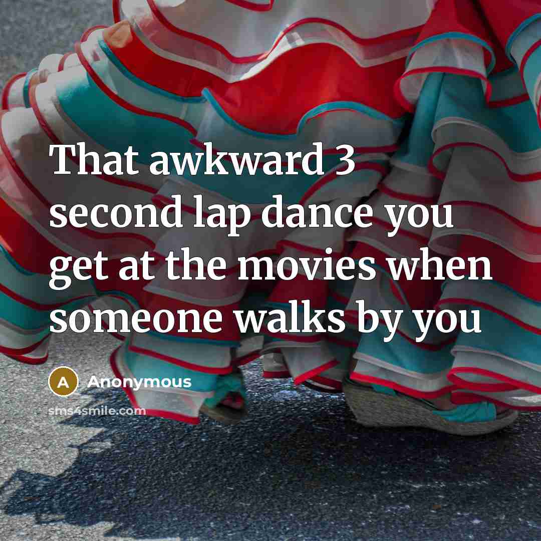 “That awkward 3 second lap dance you get at the movies when someone walks by you” quote by Anonymous