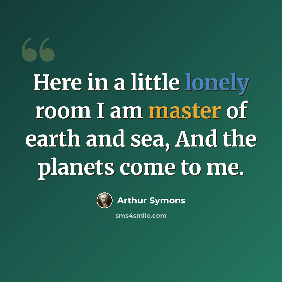 “Here in a little lonely room I am master of earth and sea, And the planets come to me.” quote by Arthur Symons