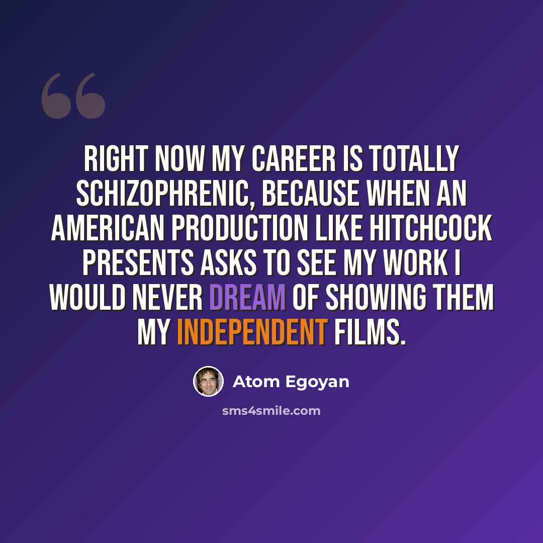 “Right now my career is totally schizophrenic, because when an American production like Hitchcock Presents asks to see my work I would never dream of showing them my independent films.” quote by Atom Egoyan