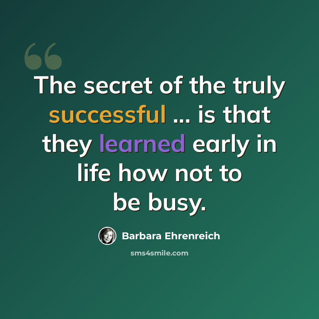 “The secret of the truly successful ... is that they learned early in life how not to be busy.” quote by Barbara Ehrenreich