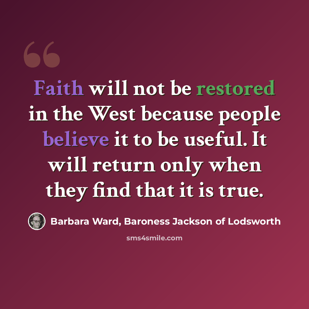 “Faith will not be restored in the West because people believe it to be useful. It will return only when they find that it is true.” quote by Barbara Ward, Baroness Jackson of Lodsworth