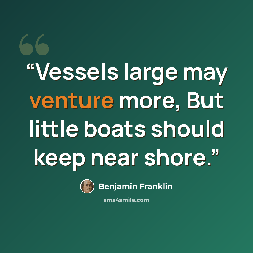 “Vessels large may venture more, But little boats should keep near shore.” quote by Benjamin Franklin