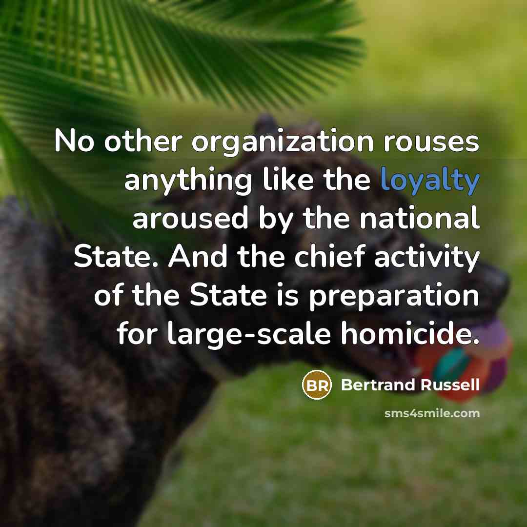 “No other organization rouses anything like the loyalty aroused by the national State. And the chief activity of the State is preparation for large-scale homicide.” quote by Bertrand Russell