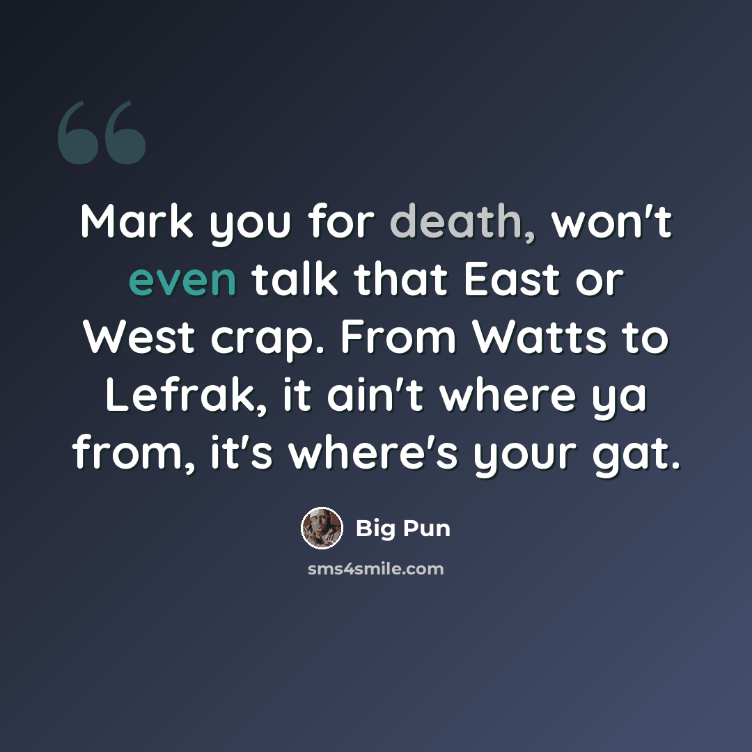 “Mark you for death, won't even talk that East or West crap. From Watts to Lefrak, it ain't where ya from, it's where's your gat.” quote by Big Pun