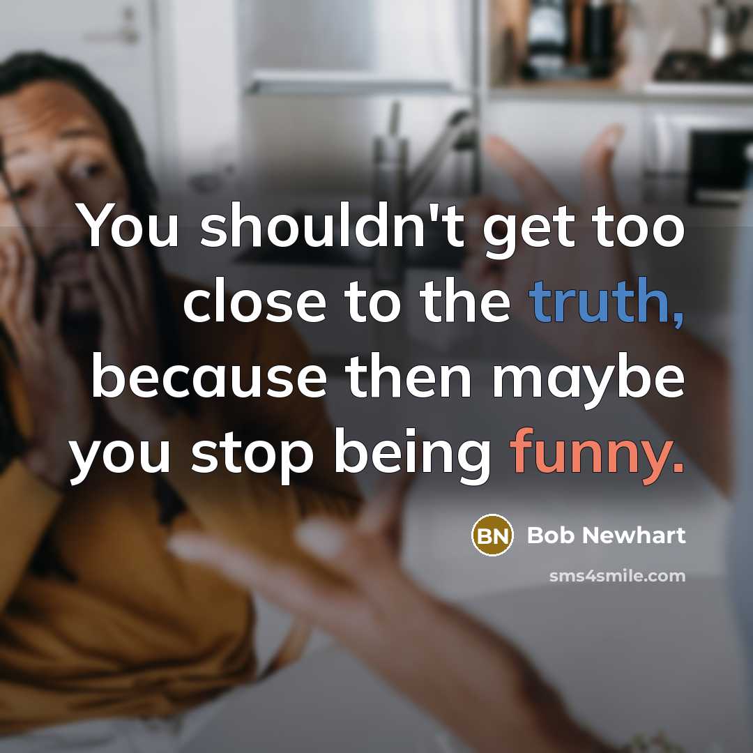 “You shouldn't get too close to the truth, because then maybe you stop being funny.” quote by Bob Newhart