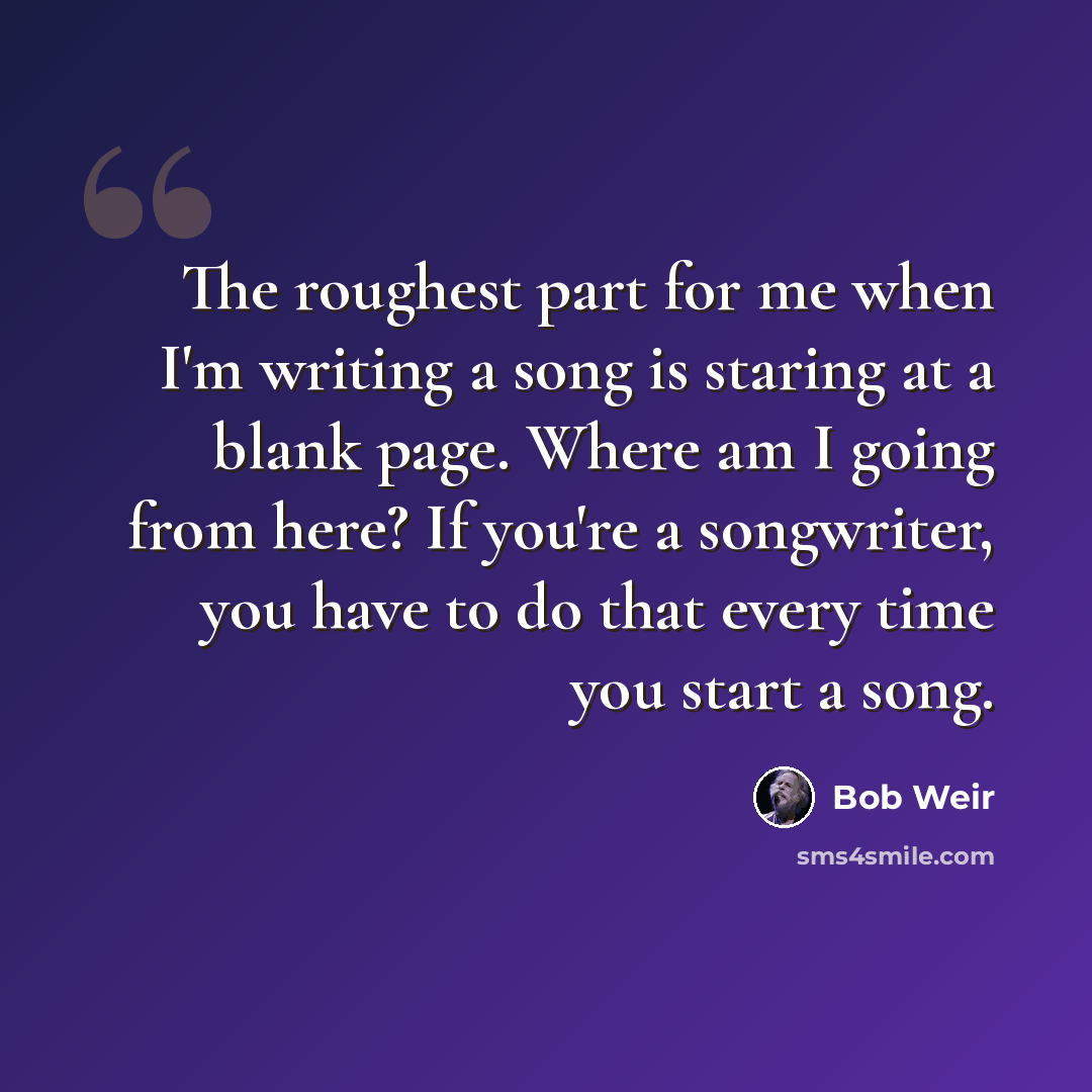 “The roughest part for me when I'm writing a song is staring at a blank page. Where am I going from here? If you're a songwriter, you have to do that every time you start a song.” quote by Bob Weir