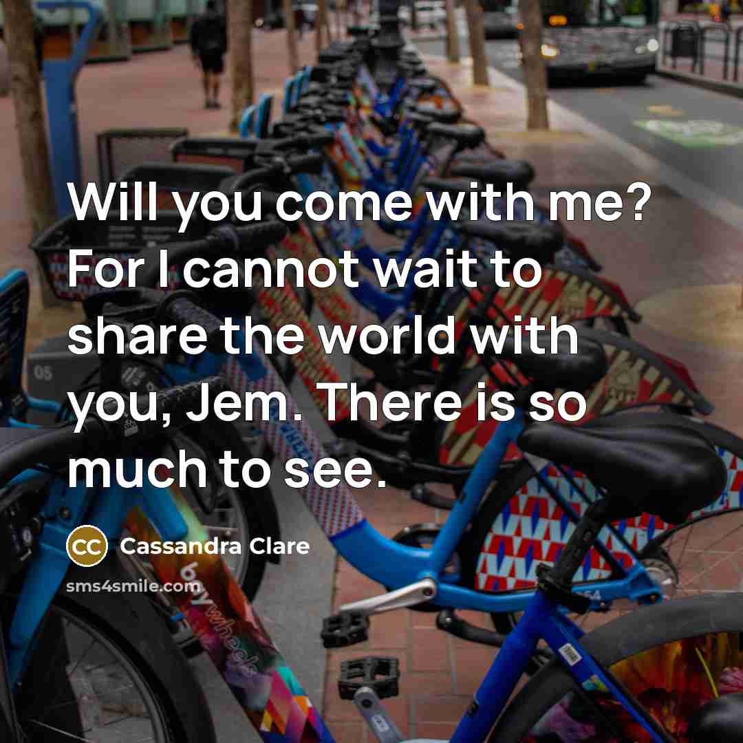 “Will you come with me? For I cannot wait to share the world with you, Jem. There is so much to see.” quote by Cassandra Clare
