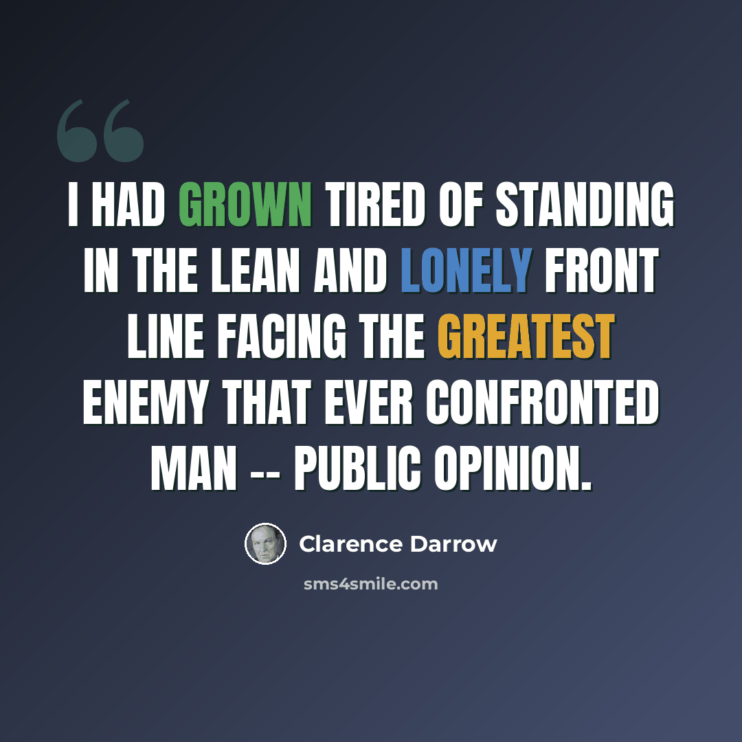 “I had grown tired of standing in the lean and lonely front line facing the greatest enemy that ever confronted man -- public opinion.” quote by Clarence Darrow