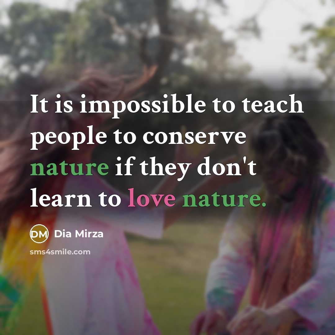 “It is impossible to teach people to conserve nature if they don't learn to love nature.” quote by Dia Mirza